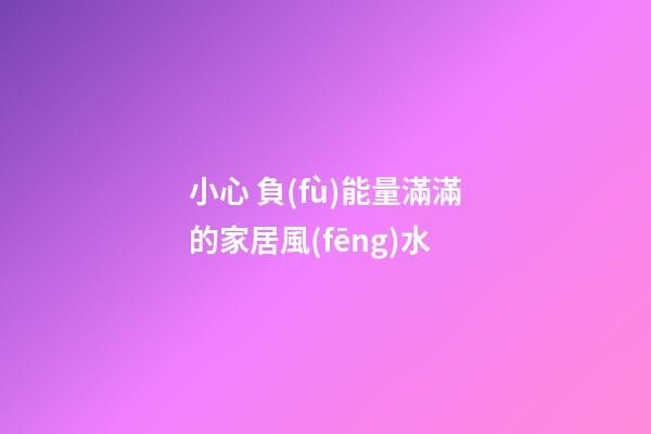 小心 負(fù)能量滿滿的家居風(fēng)水